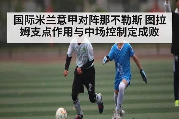 国际米兰意甲对阵那不勒斯 图拉姆支点作用与中场控制定成败